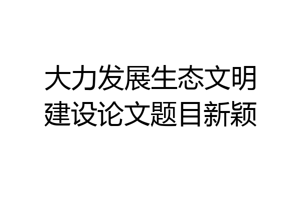 大力发展生态文明建设论文题目新颖