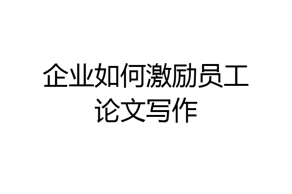 企业如何激励员工论文写作