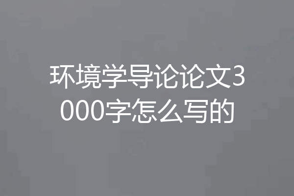 环境学导论论文3000字怎么写的