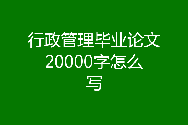 行政管理毕业论文20000字怎么写