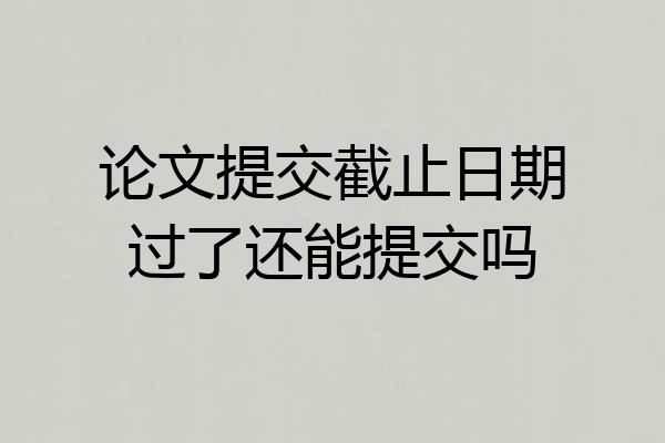 论文提交截止日期过了还能提交吗