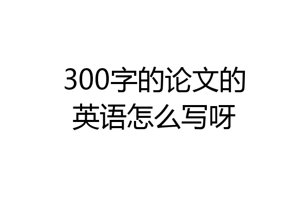300字的论文的英语怎么写呀