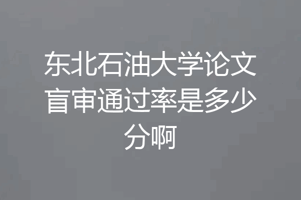 东北石油大学论文盲审通过率是多少分啊