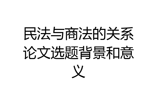 民法与商法的关系论文选题背景和意义