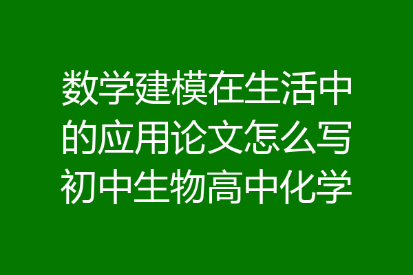 数学建模在生活中的应用论文怎么写初中生物高中化学