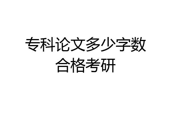 专科论文多少字数合格考研