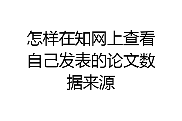 怎样在知网上查看自己发表的论文数据来源