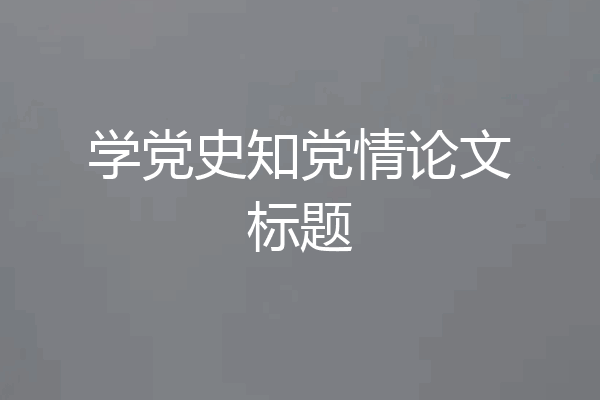 学党史知党情论文标题