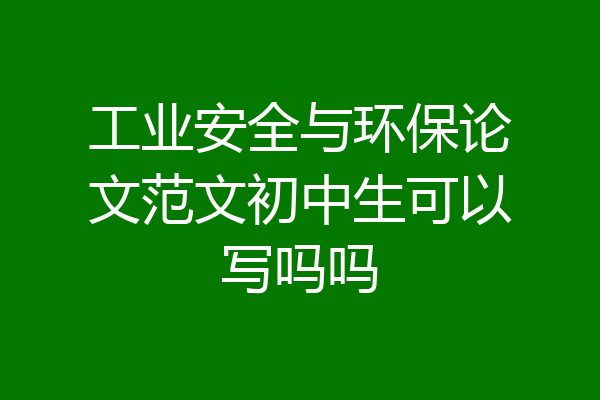 工业安全与环保论文范文初中生可以写吗吗