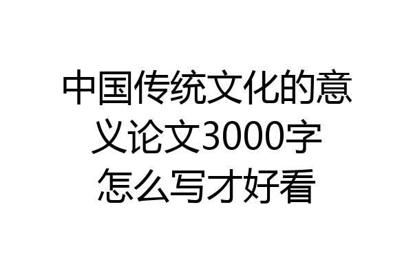 中国传统文化的意义论文3000字怎么写才好看