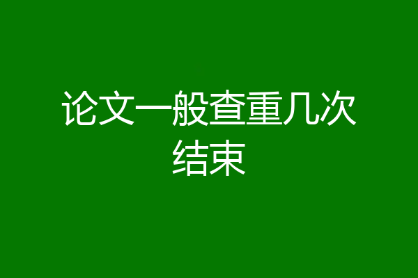 论文一般查重几次结束