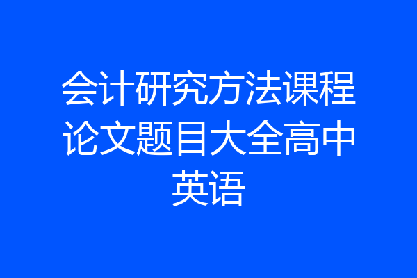 会计研究方法课程论文题目大全高中英语