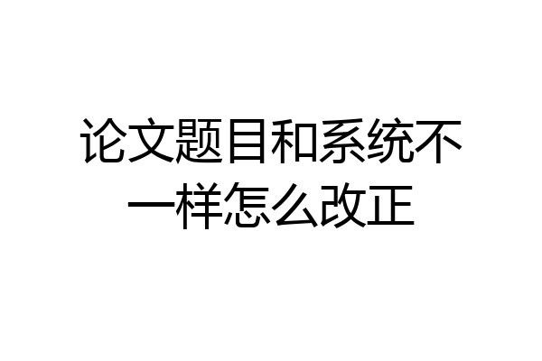 论文题目和系统不一样怎么改正