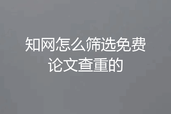 知网怎么筛选免费论文查重的