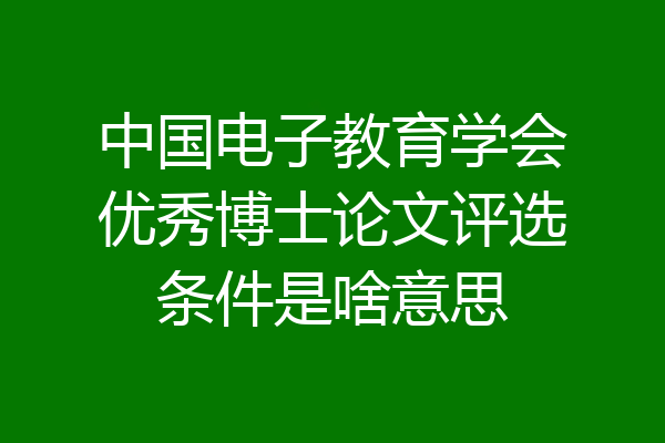 中国电子教育学会优秀博士论文评选条件是啥意思