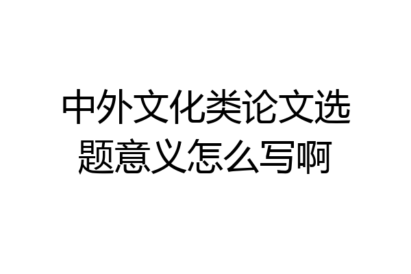 中外文化类论文选题意义怎么写啊