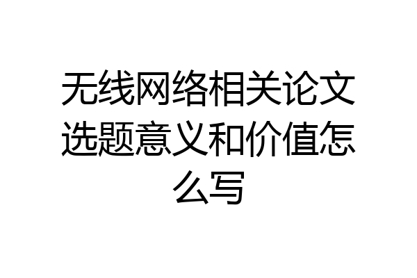 无线网络相关论文选题意义和价值怎么写