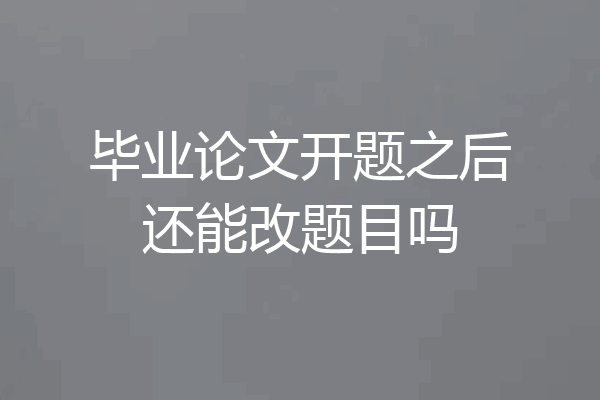 毕业论文开题之后还能改题目吗