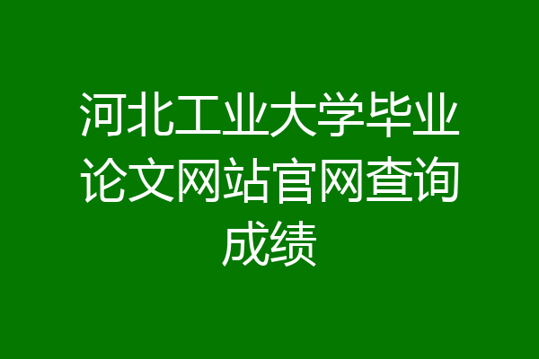 河北工业大学毕业论文网站官网查询成绩