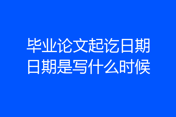 毕业论文起讫日期日期是写什么时候