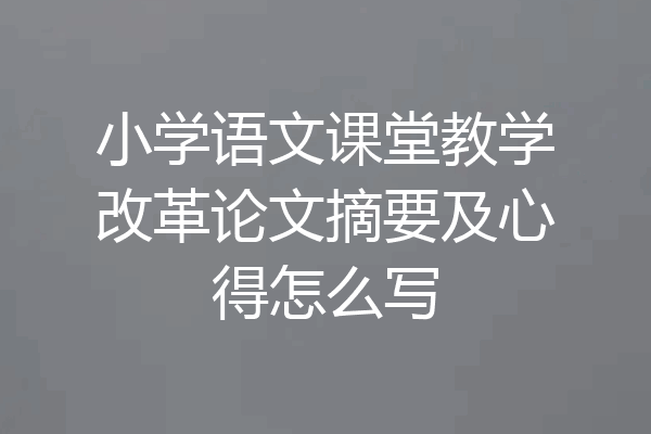 小学语文课堂教学改革论文摘要及心得怎么写