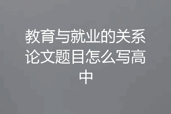 教育与就业的关系论文题目怎么写高中