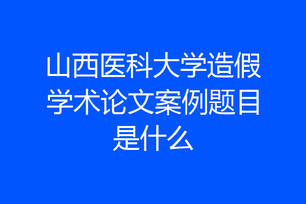 山西医科大学造假学术论文案例题目是什么