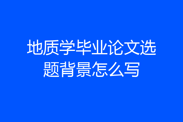地质学毕业论文选题背景怎么写