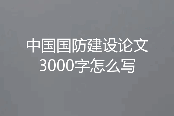 中国国防建设论文3000字怎么写