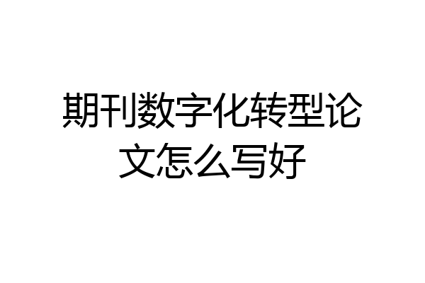 期刊数字化转型论文怎么写好