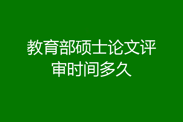 教育部硕士论文评审时间多久