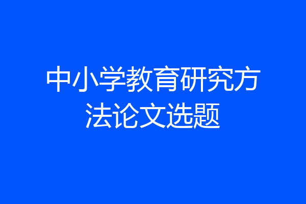 中小学教育研究方法论文选题