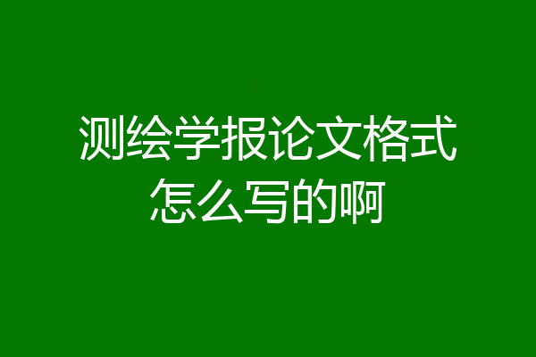 测绘学报论文格式怎么写的啊
