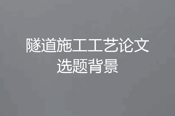隧道施工工艺论文选题背景