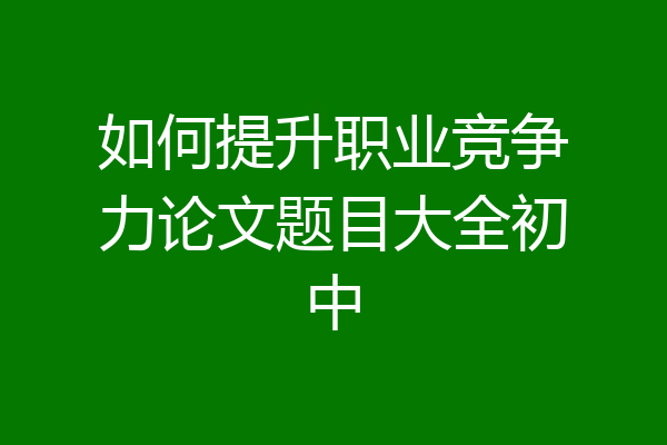 如何提升职业竞争力论文题目大全初中