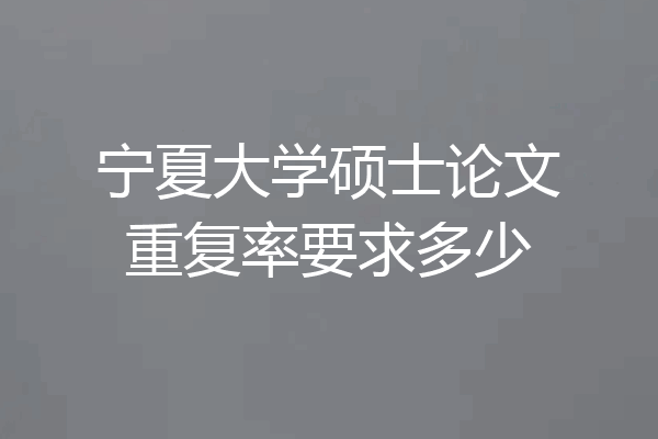 宁夏大学硕士论文重复率要求多少