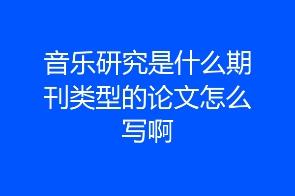 音乐研究是什么期刊类型的论文怎么写啊