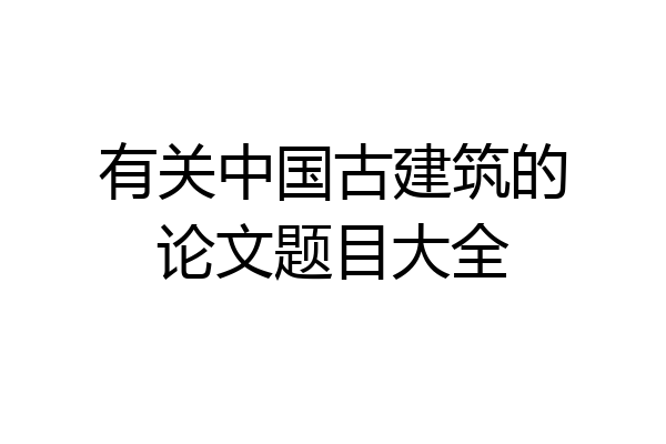 有关中国古建筑的论文题目大全