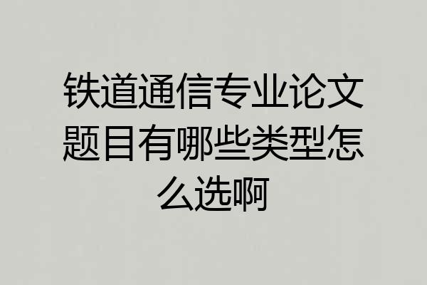 铁道通信专业论文题目有哪些类型怎么选啊