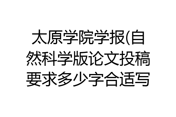 太原学院学报(自然科学版论文投稿要求多少字合适写