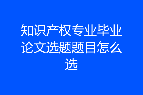 知识产权专业毕业论文选题题目怎么选
