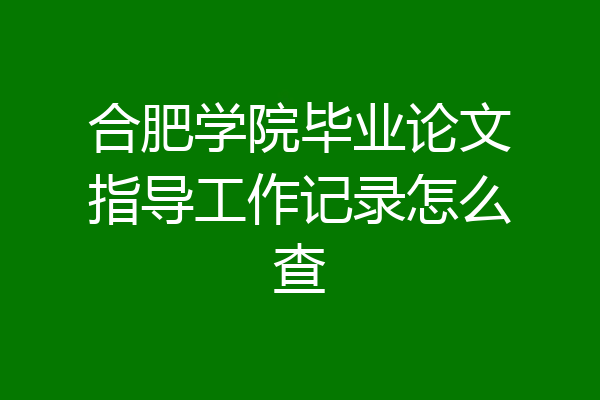 合肥学院毕业论文指导工作记录怎么查