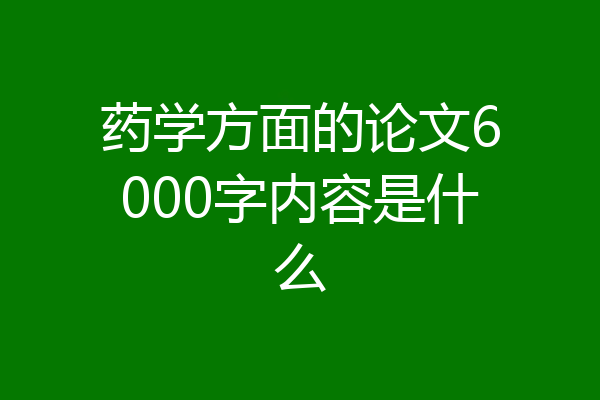 药学方面的论文6000字内容是什么