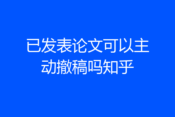 已发表论文可以主动撤稿吗知乎