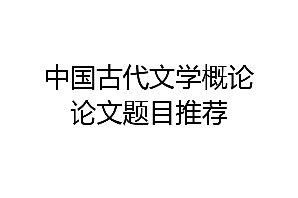 中国古代文学概论论文题目推荐
