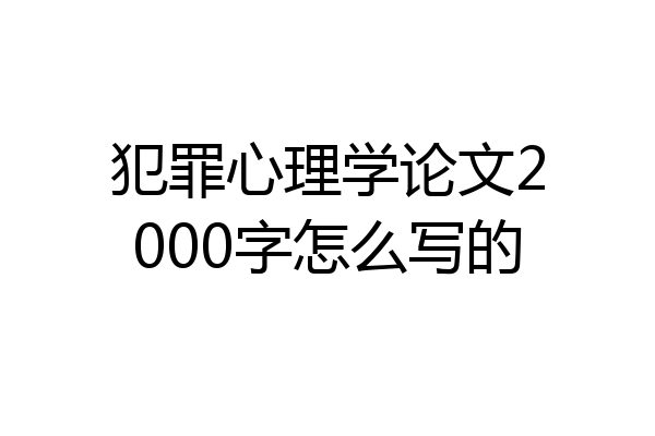 犯罪心理学论文2000字怎么写的