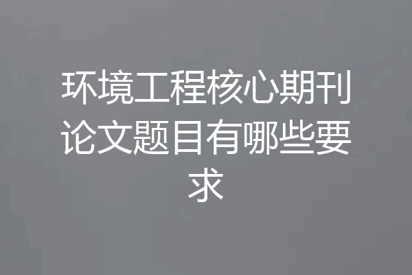 环境工程核心期刊论文题目有哪些要求