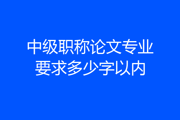 中级职称论文专业要求多少字以内