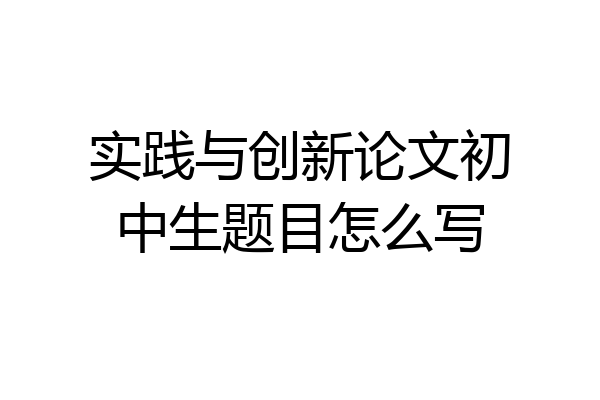 实践与创新论文初中生题目怎么写