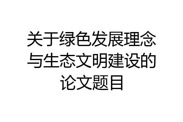关于绿色发展理念与生态文明建设的论文题目